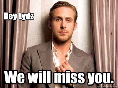 Hey Lydz We will miss you.  Ryan Gosling Birthday