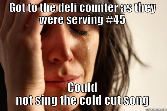 GOT TO THE DELI COUNTER AS THEY WERE SERVING #45 COULD NOT SING THE COLD CUT SONG First World Problems