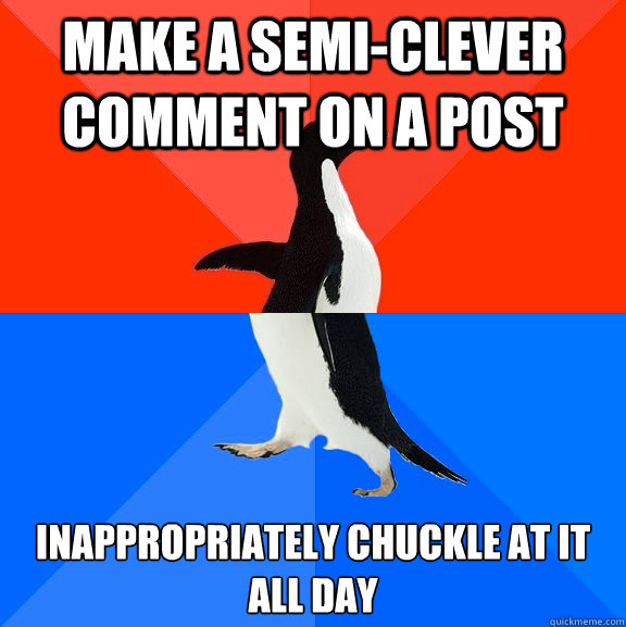 Make a Semi-Clever comment on a post inappropriately chuckle at it all day   Socially Awesome Awkward Penguin