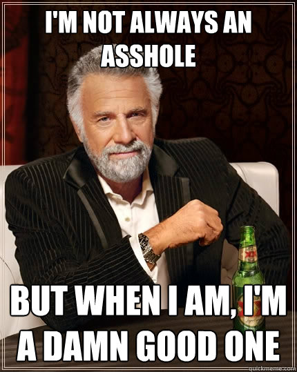 I'm not always an asshole But when I am, I'm a damn good one  The Most Interesting Man In The World