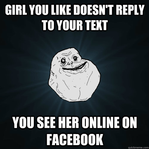 Girl you like doesn't reply to your text you see her online on Facebook  Forever Alone