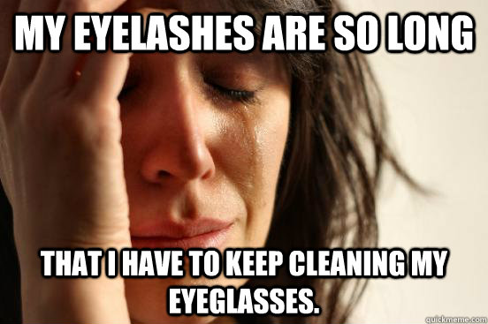 My eyelashes are so long that I have to keep cleaning my eyeglasses.  First World Problems