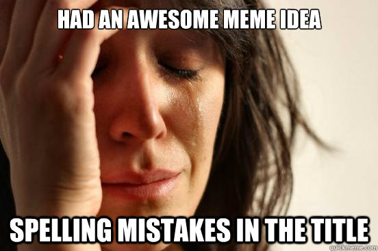 Had an awesome meme idea spelling mistakes in the title - Had an awesome meme idea spelling mistakes in the title  First World Problems