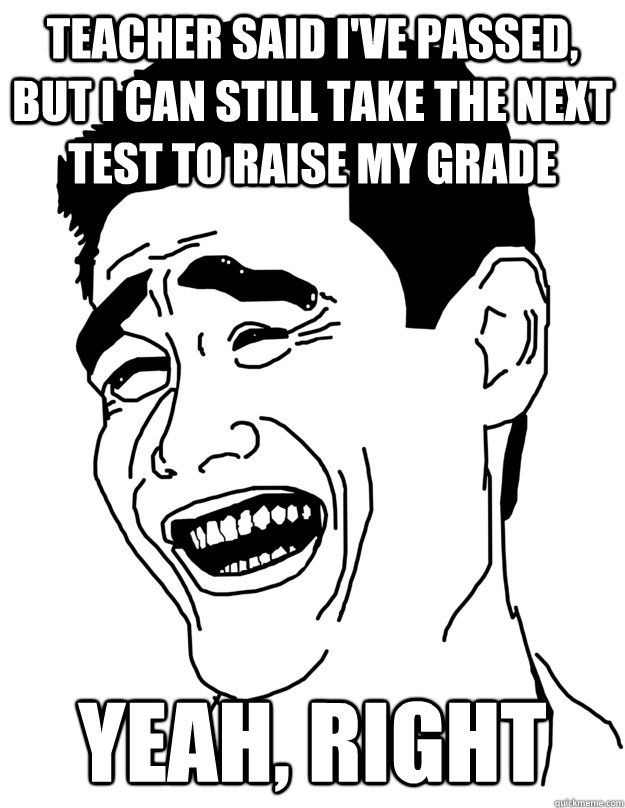 teacher said i've passed, but i can still take the next test to raise my grade yeah, right  - teacher said i've passed, but i can still take the next test to raise my grade yeah, right   Fuck that shit