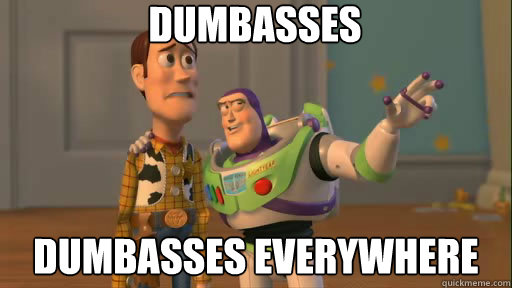 dumbasses dumbasses everywhere  Everywhere