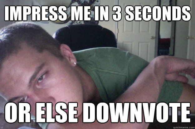 impress me in 3 seconds or else downvote  Hardcore Redditor