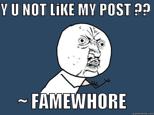 Y U NOT LIKE MY POST ??        ~ FAMEWHORE        Y U No