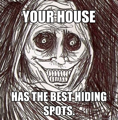 Your house Has the best hiding spots.  Shadowlurker