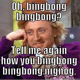 OH, BINGBONG BINGBONG? TELL ME AGAIN HOW YOU BINGBONG BINGBONG NIGNOG. Condescending Wonka