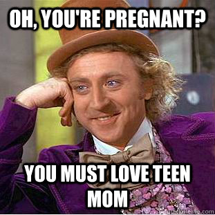 Oh, you're pregnant? you must love teen mom  Condescending Wonka