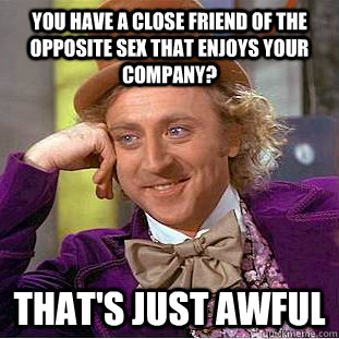 You have a close friend of the opposite sex that enjoys your company? that's just awful - You have a close friend of the opposite sex that enjoys your company? that's just awful  Condescending Wonka