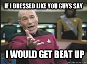 If I dressed like you guys say I would get beat up  Annoyed Picard