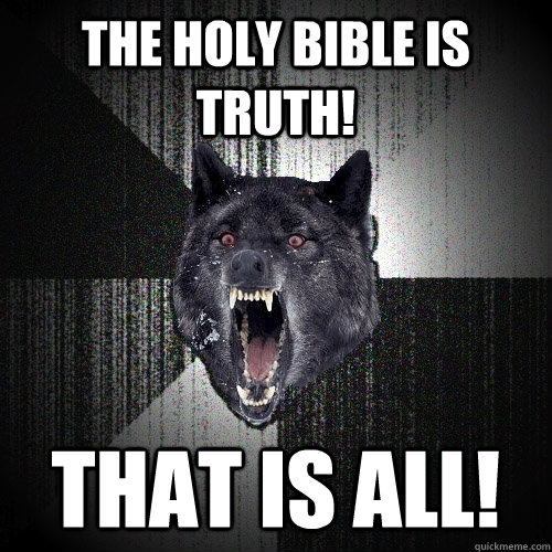 the holy bible is truth! that is all!  Insanity Wolf