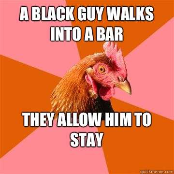 A black guy walks into a bar They allow him to stay
  Anti-Joke Chicken