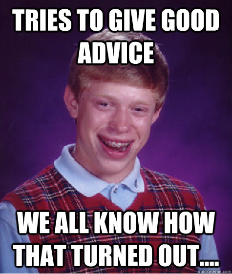 Tries to give good advice we all know how that turned out....  Bad Luck Brian