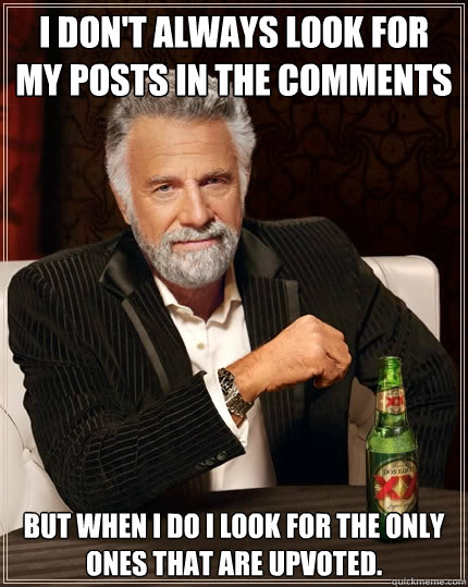 I don't always look for my posts in the comments but when I do I look for the only ones that are upvoted.  The Most Interesting Man In The World