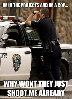 Im in the projects and im a cop... why wont they just shoot me already - Im in the projects and im a cop... why wont they just shoot me already  Depressed cop