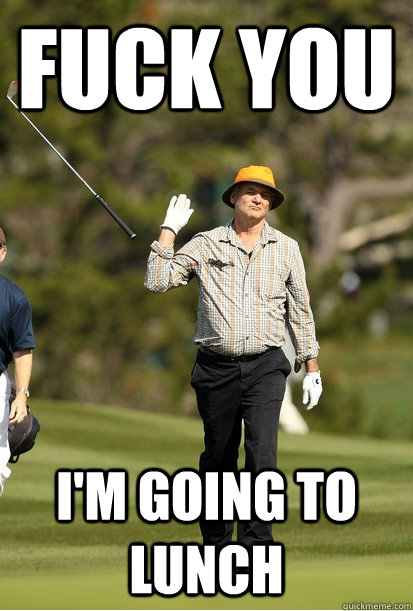 Fuck you I'm going to lunch  bill murray golf