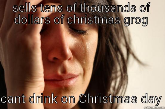 SELLS TENS OF THOUSANDS OF DOLLARS OF CHRISTMAS GROG CANT DRINK ON CHRISTMAS DAY First World Problems