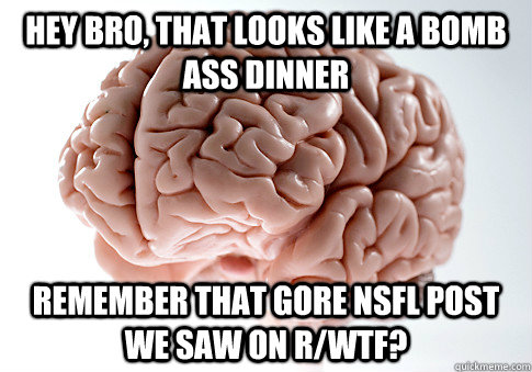 Hey Bro, That looks like a bomb ass dinner Remember that gore nsfl post we saw on r/wtf?  Scumbag Brain