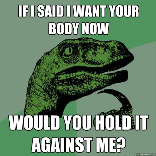 If i said i want your body now Would you hold it against me? - If i said i want your body now Would you hold it against me?  Philosoraptor