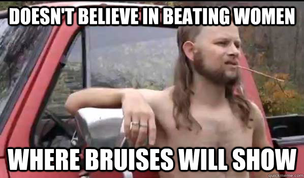 Doesn't believe in beating women  where bruises will show  Almost Politically Correct Redneck