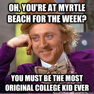 Oh, you're at Myrtle Beach for the week? You must be the most original college kid ever  Condescending Wonka
