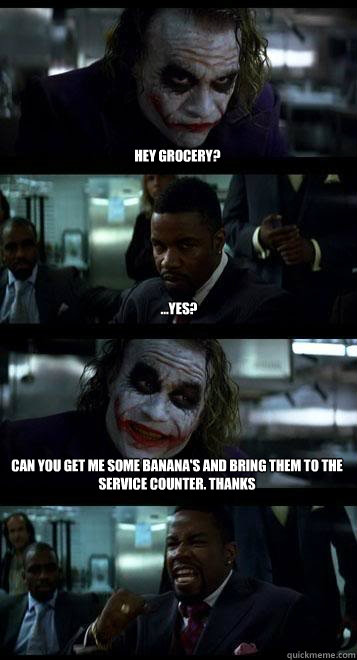 Hey Grocery? ...Yes? Can you get me some banana's and bring them to the service counter. Thanks  Joker with Black guy