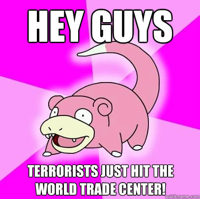 Hey guys Terrorists just hit the World Trade Center!  Slowpoke