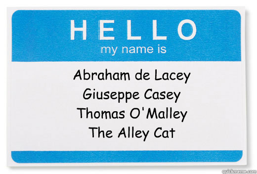 Abraham de Lacey
Giuseppe Casey
Thomas O'Malley
The Alley Cat  Hello My Name Is