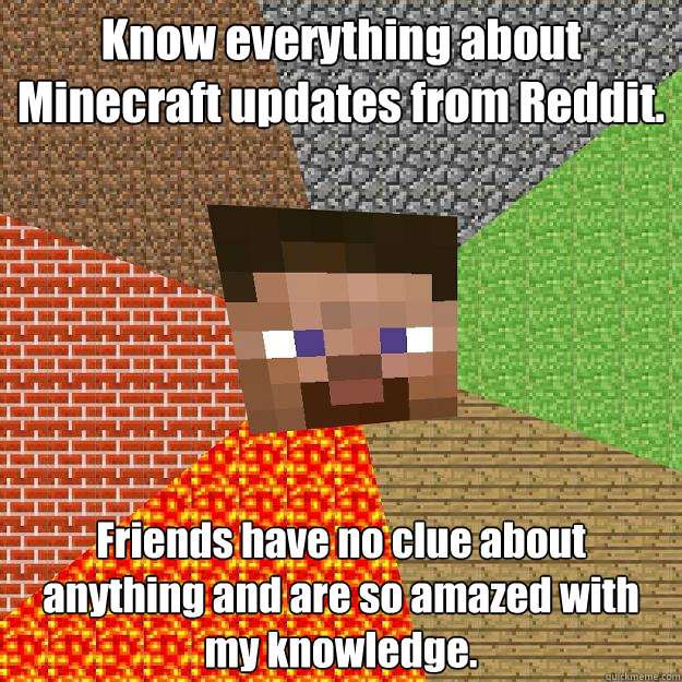 Know everything about Minecraft updates from Reddit. Friends have no clue about anything and are so amazed with my knowledge.   Minecraft
