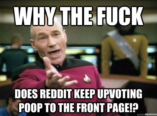Why the fuck does reddit keep upvoting poop to the front page!?  Annoyed Picard HD