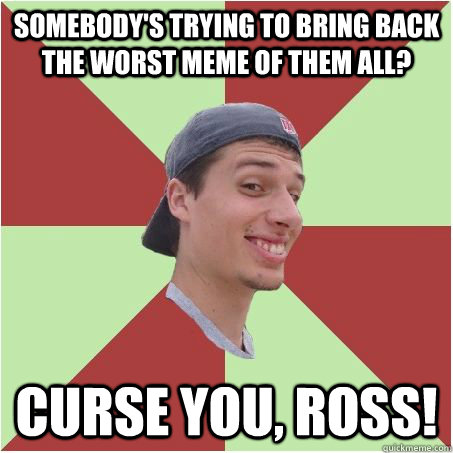 somebody's trying to bring back the worst meme of them all? curse you, ross! - somebody's trying to bring back the worst meme of them all? curse you, ross!  Blame Ross