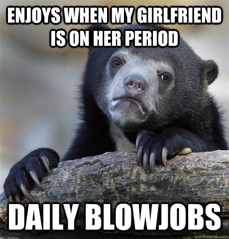 Enjoys when my Girlfriend is on her period daily blowjobs  Confession Bear