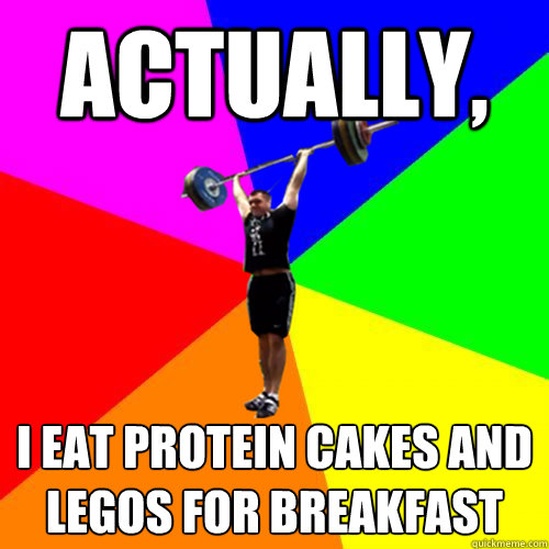 Actually, I eat Protein CAKES AND LEGOS FOR BREAKFAST  