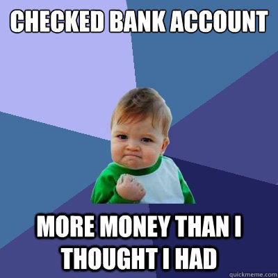Checked bank account More money than I thought I had  
