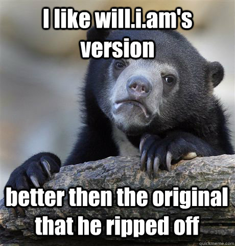 I like will.i.am's version better then the original that he ripped off - I like will.i.am's version better then the original that he ripped off  Confession Bear