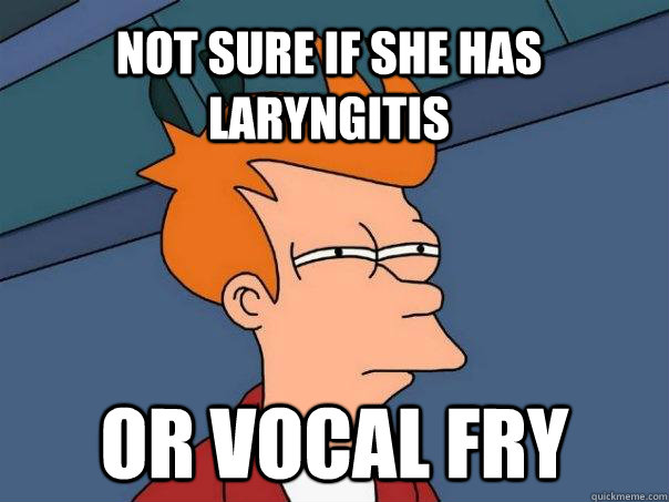 Not sure if she has laryngitis Or vocal fry  Futurama Fry