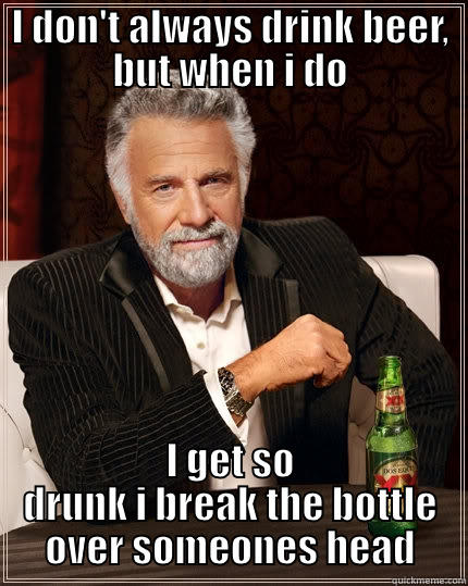 I DON'T ALWAYS DRINK BEER, BUT WHEN I DO I GET SO DRUNK I BREAK THE BOTTLE OVER SOMEONES HEAD The Most Interesting Man In The World