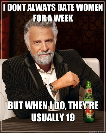I dont always date women for a week but when I do, they're usually 19  The Most Interesting Man In The World