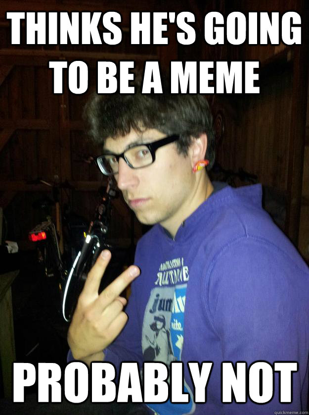 thinks he's going to be a meme Probably not - thinks he's going to be a meme Probably not  Misc