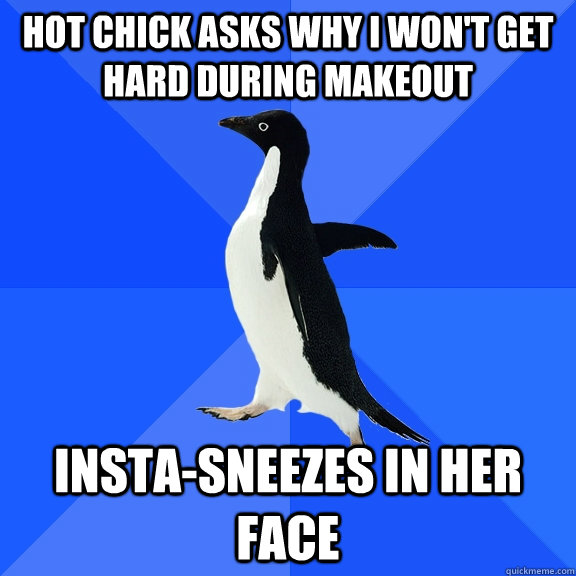 hot chick asks why I won't get hard during makeout insta-sneezes in her face  Socially Awkward Penguin