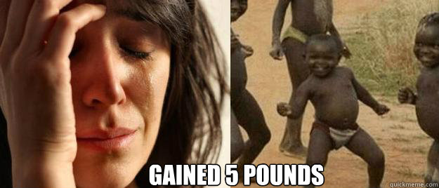  gained 5 pounds -  gained 5 pounds  First World Problems  Third World Success