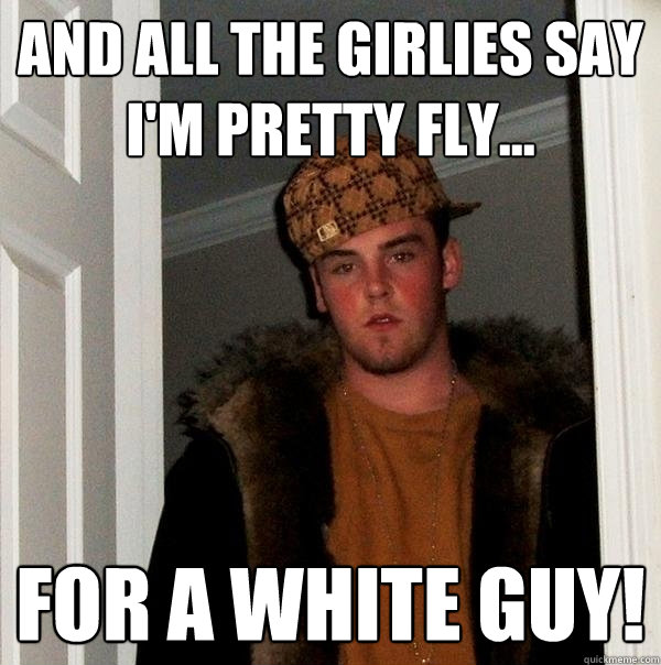 And all the girlies say I'm pretty fly... FOR A WHITE GUY!  Scumbag Steve