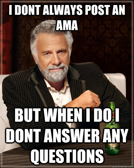 I dont always post an AMA  but when i do i dont answer any questions  The Most Interesting Man In The World
