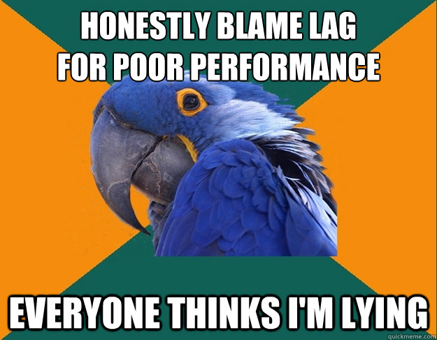 Honestly blame lag 
for poor performance Everyone thinks I'm lying  Paranoid Parrot
