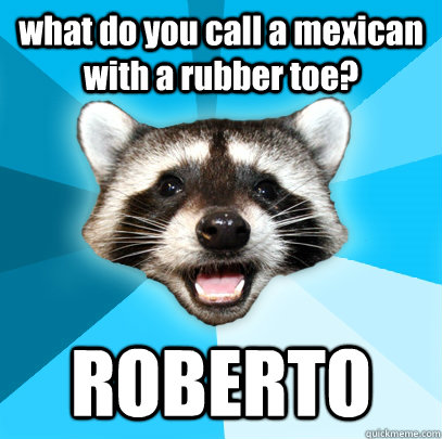 what do you call a mexican with a rubber toe? ROBERTO  Lame Pun Coon