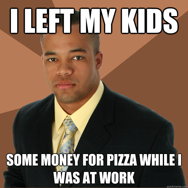 i left my kids  some money for pizza while i was at work  - i left my kids  some money for pizza while i was at work   Successful Black Man