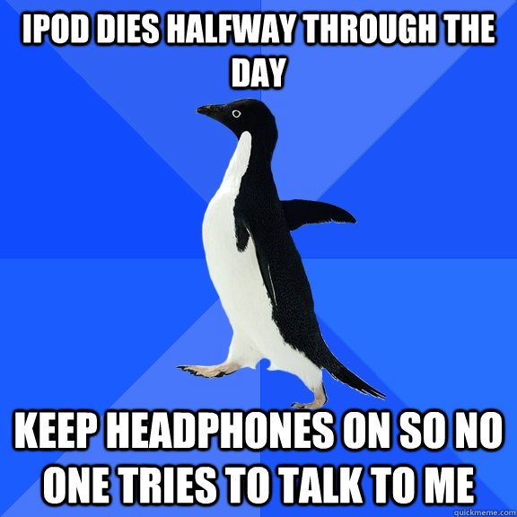 ipod dies halfway through the day keep headphones on so no one tries to talk to me  Socially Awkward Penguin