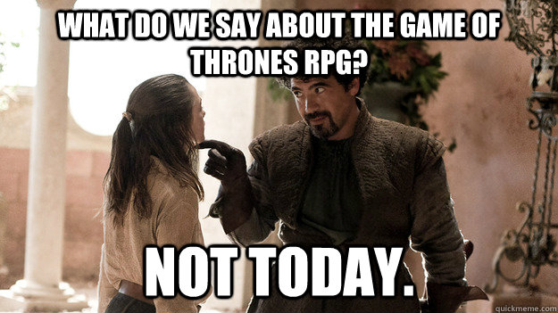 What do we say about the Game of Thrones RPG? Not today.  Syrio Forel what do we say